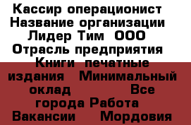 Кассир-операционист › Название организации ­ Лидер Тим, ООО › Отрасль предприятия ­ Книги, печатные издания › Минимальный оклад ­ 15 000 - Все города Работа » Вакансии   . Мордовия респ.